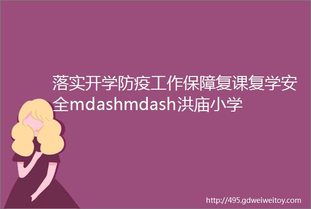 落实开学防疫工作保障复课复学安全mdashmdash洪庙小学迎接第二批次开学工作检查